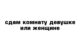 сдам комнату девушке или женщине